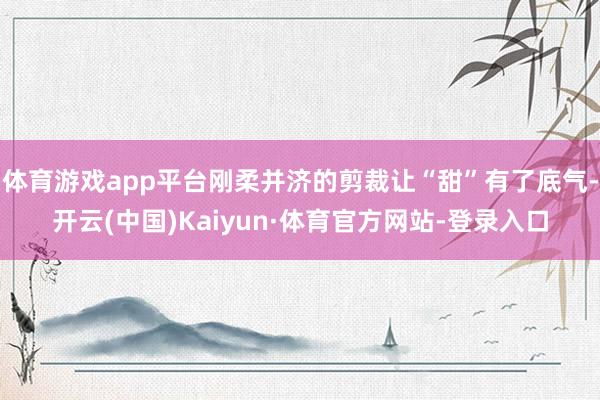 体育游戏app平台刚柔并济的剪裁让“甜”有了底气-开云(中国)Kaiyun·体育官方网站-登录入口