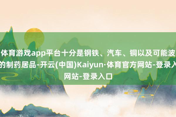 体育游戏app平台十分是钢铁、汽车、铜以及可能波及的制药居品-开云(中国)Kaiyun·体育官方网站-登录入口