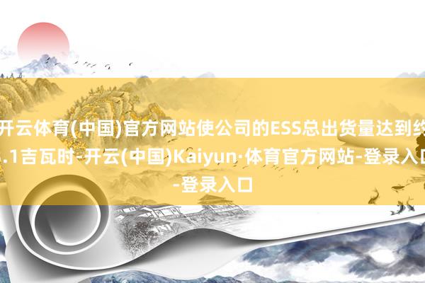 开云体育(中国)官方网站使公司的ESS总出货量达到约3.1吉瓦时-开云(中国)Kaiyun·体育官方网站-登录入口
