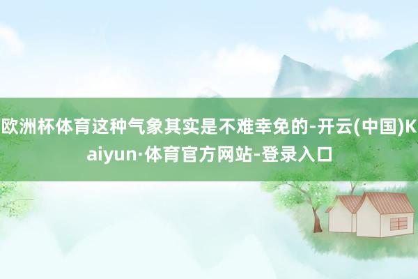 欧洲杯体育这种气象其实是不难幸免的-开云(中国)Kaiyun·体育官方网站-登录入口