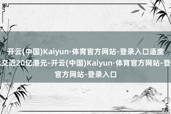 开云(中国)Kaiyun·体育官方网站-登录入口适度现在成交近20亿港元-开云(中国)Kaiyun·体育官方网站-登录入口