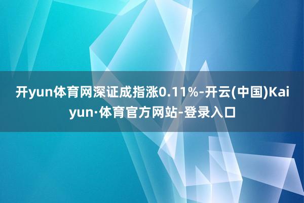 开yun体育网深证成指涨0.11%-开云(中国)Kaiyun·体育官方网站-登录入口