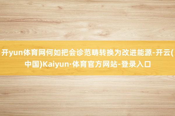 开yun体育网何如把会诊范畴转换为改进能源-开云(中国)Kaiyun·体育官方网站-登录入口