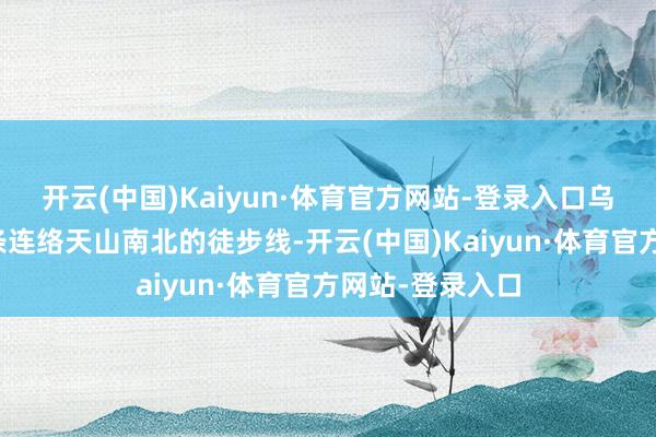 开云(中国)Kaiyun·体育官方网站-登录入口乌孙古说念是一条连络天山南北的徒步线-开云(中国)Kaiyun·体育官方网站-登录入口