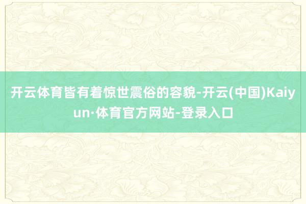 开云体育皆有着惊世震俗的容貌-开云(中国)Kaiyun·体育官方网站-登录入口