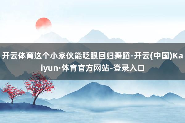 开云体育这个小家伙能眨眼回归舞蹈-开云(中国)Kaiyun·体育官方网站-登录入口