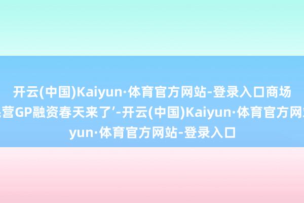 开云(中国)Kaiyun·体育官方网站-登录入口商场一度答应‘民营GP融资春天来了’-开云(中国)Kaiyun·体育官方网站-登录入口