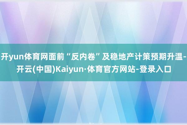 开yun体育网面前“反内卷”及稳地产计策预期升温-开云(中国)Kaiyun·体育官方网站-登录入口