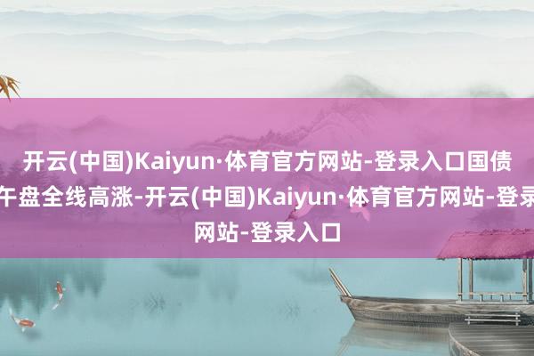 开云(中国)Kaiyun·体育官方网站-登录入口国债期货午盘全线高涨-开云(中国)Kaiyun·体育官方网站-登录入口