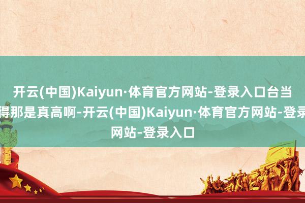 开云(中国)Kaiyun·体育官方网站-登录入口台当局跳得那是真高啊-开云(中国)Kaiyun·体育官方网站-登录入口