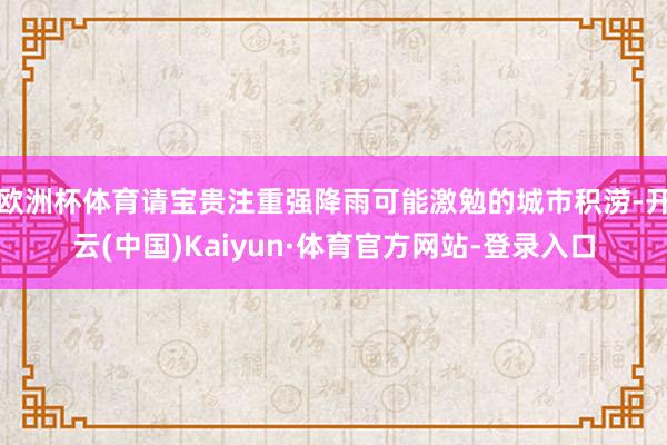 欧洲杯体育请宝贵注重强降雨可能激勉的城市积涝-开云(中国)Kaiyun·体育官方网站-登录入口