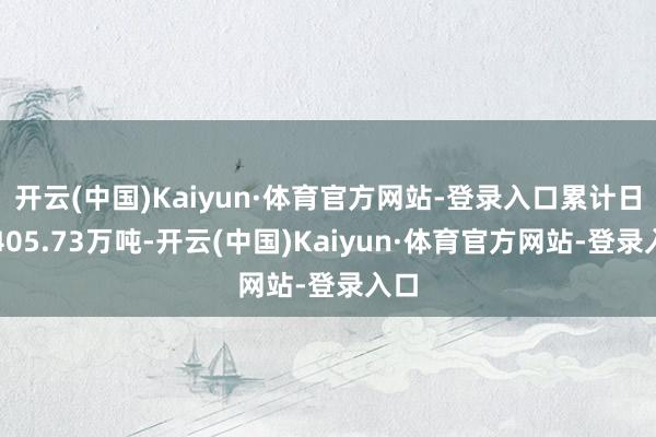 开云(中国)Kaiyun·体育官方网站-登录入口累计日产405.73万吨-开云(中国)Kaiyun·体育官方网站-登录入口