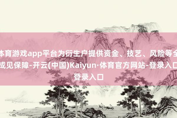 体育游戏app平台为衍生户提供资金、技艺、风险等全成见保障-开云(中国)Kaiyun·体育官方网站-登录入口