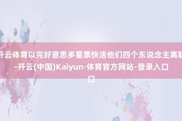 开云体育以完好意思多量票快活他们四个东说念主离职-开云(中国)Kaiyun·体育官方网站-登录入口