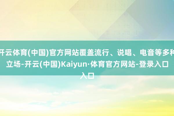 开云体育(中国)官方网站覆盖流行、说唱、电音等多种立场-开云(中国)Kaiyun·体育官方网站-登录入口