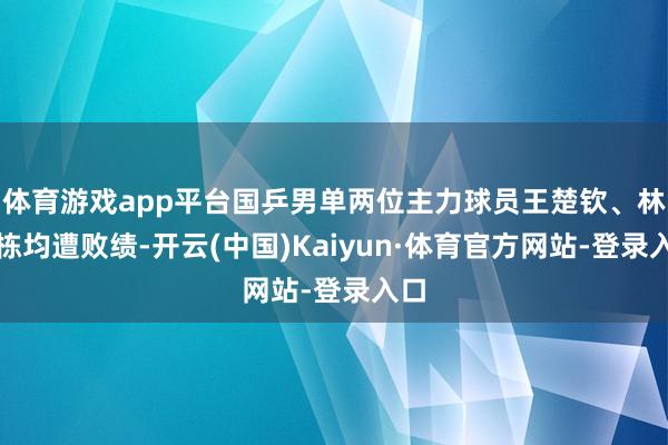 体育游戏app平台国乒男单两位主力球员王楚钦、林诗栋均遭败绩-开云(中国)Kaiyun·体育官方网站-登录入口