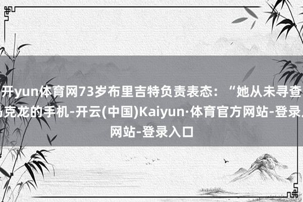 开yun体育网73岁布里吉特负责表态：“她从未寻查过马克龙的手机-开云(中国)Kaiyun·体育官方网站-登录入口