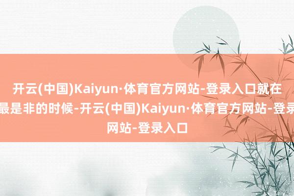 开云(中国)Kaiyun·体育官方网站-登录入口就在氛围最是非的时候-开云(中国)Kaiyun·体育官方网站-登录入口