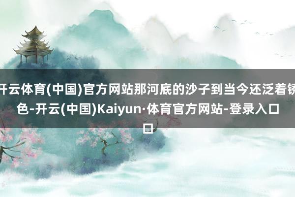 开云体育(中国)官方网站那河底的沙子到当今还泛着锈色-开云(中国)Kaiyun·体育官方网站-登录入口