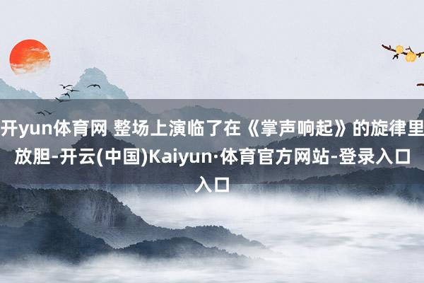 开yun体育网 整场上演临了在《掌声响起》的旋律里放胆-开云(中国)Kaiyun·体育官方网站-登录入口