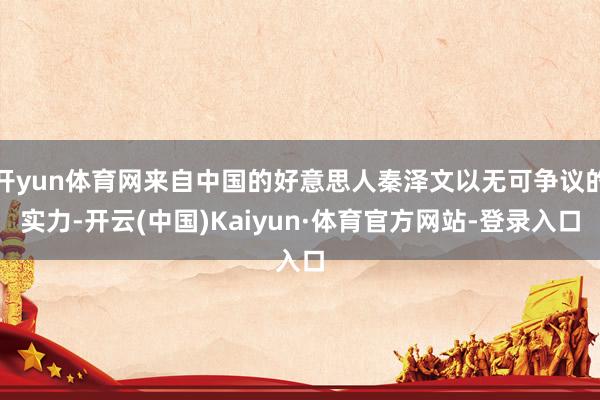 开yun体育网来自中国的好意思人秦泽文以无可争议的实力-开云(中国)Kaiyun·体育官方网站-登录入口