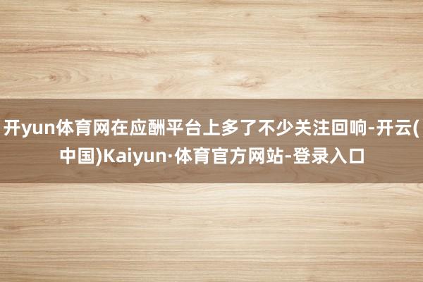 开yun体育网在应酬平台上多了不少关注回响-开云(中国)Kaiyun·体育官方网站-登录入口