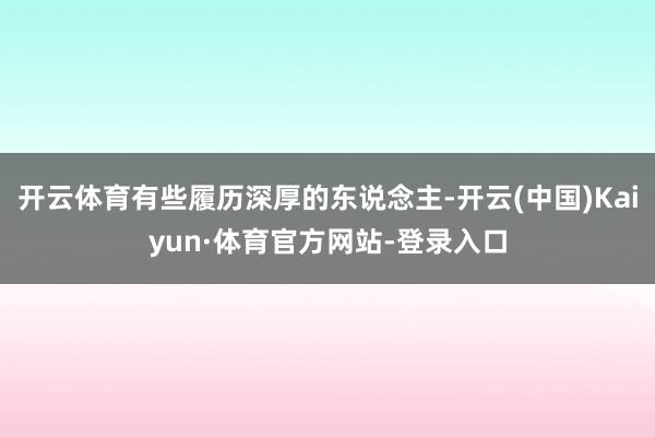 开云体育有些履历深厚的东说念主-开云(中国)Kaiyun·体育官方网站-登录入口