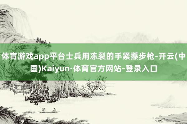 体育游戏app平台士兵用冻裂的手紧攥步枪-开云(中国)Kaiyun·体育官方网站-登录入口